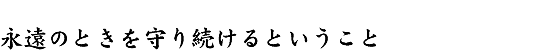 永遠のときを守り続けるということ